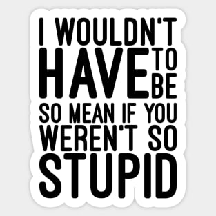 I Wouldn't Have To Be So Mean If You Weren't So Stupid - Funny Sayings Sticker